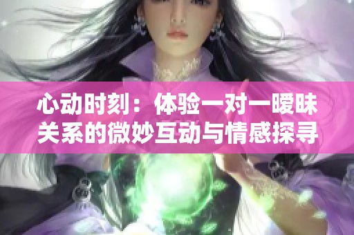 心动时刻：体验一对一暧昧关系的微妙互动与情感探寻