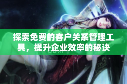 探索免费的客户关系管理工具，提升企业效率的秘诀