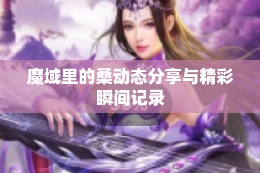 魔域里的桑动态分享与精彩瞬间记录