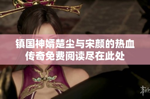 镇国神婿楚尘与宋颜的热血传奇免费阅读尽在此处