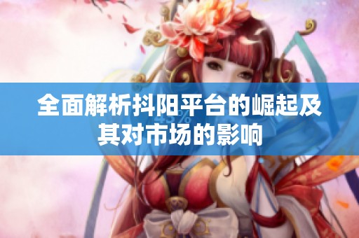 全面解析抖阳平台的崛起及其对市场的影响