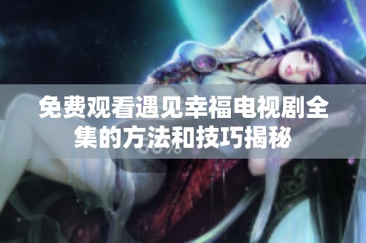 免费观看遇见幸福电视剧全集的方法和技巧揭秘
