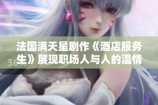 法国满天星剧作《酒店服务生》展现职场人与人的温情故事