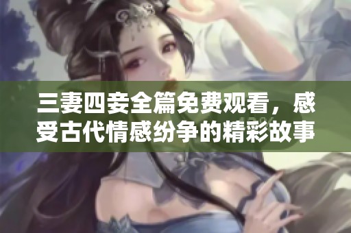 三妻四妾全篇免费观看，感受古代情感纷争的精彩故事