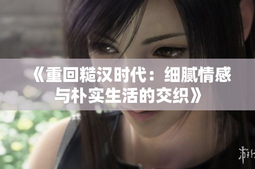 《重回糙汉时代：细腻情感与朴实生活的交织》