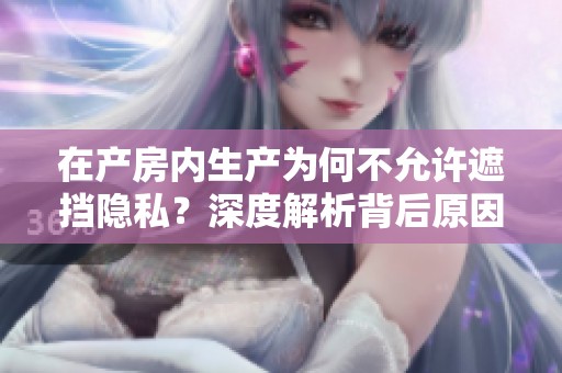 在产房内生产为何不允许遮挡隐私？深度解析背后原因与影响