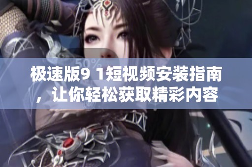 极速版9 1短视频安装指南，让你轻松获取精彩内容