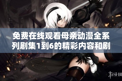 免费在线观看母亲动漫全系列剧集1到6的精彩内容和剧情解析