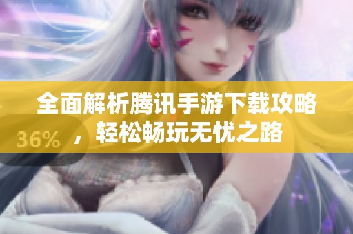 全面解析腾讯手游下载攻略，轻松畅玩无忧之路