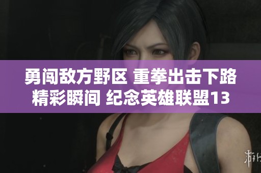 勇闯敌方野区 重拳出击下路精彩瞬间 纪念英雄联盟13周年庆