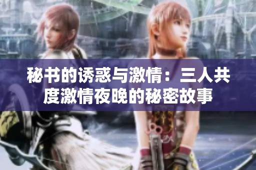 秘书的诱惑与激情：三人共度激情夜晚的秘密故事