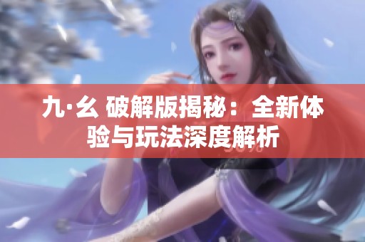 九·幺 破解版揭秘：全新体验与玩法深度解析