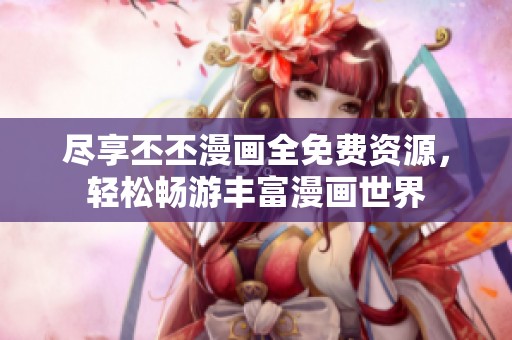 尽享丕丕漫画全免费资源，轻松畅游丰富漫画世界
