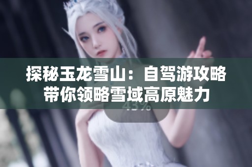 探秘玉龙雪山：自驾游攻略带你领略雪域高原魅力