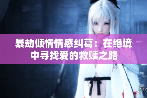 暴劫倾情情感纠葛：在绝境中寻找爱的救赎之路