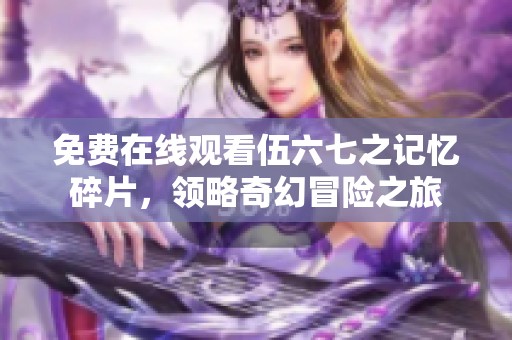 免费在线观看伍六七之记忆碎片，领略奇幻冒险之旅