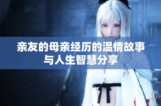 亲友的母亲经历的温情故事与人生智慧分享