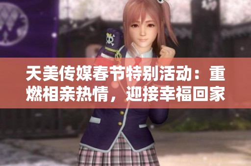 天美传媒春节特别活动：重燃相亲热情，迎接幸福回家之旅