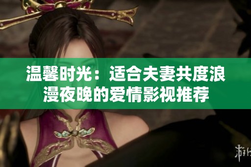 温馨时光：适合夫妻共度浪漫夜晚的爱情影视推荐