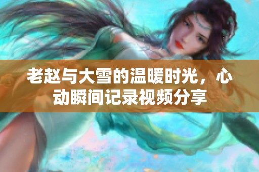 老赵与大雪的温暖时光，心动瞬间记录视频分享
