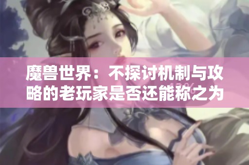 魔兽世界：不探讨机制与攻略的老玩家是否还能称之为忠实玩家