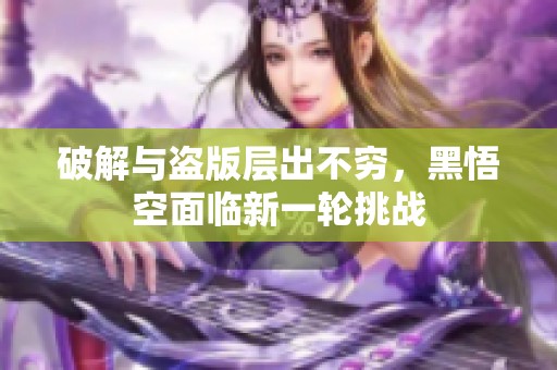 破解与盗版层出不穷，黑悟空面临新一轮挑战