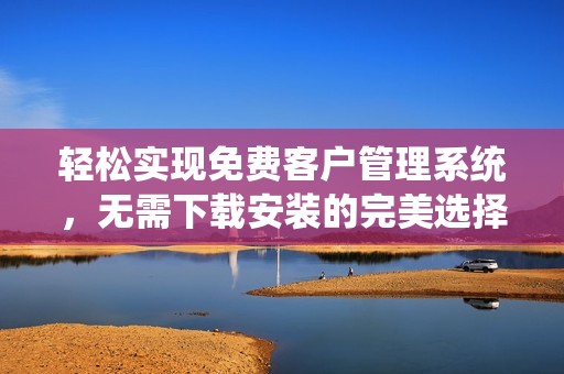 轻松实现免费客户管理系统，无需下载安装的完美选择