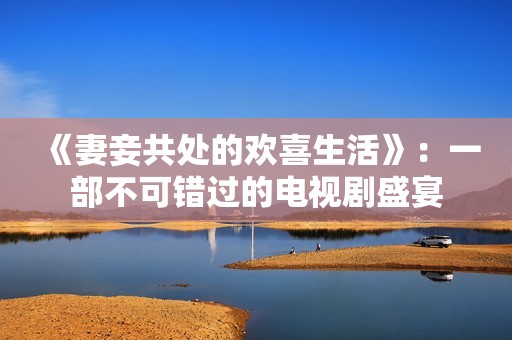 《妻妾共处的欢喜生活》：一部不可错过的电视剧盛宴