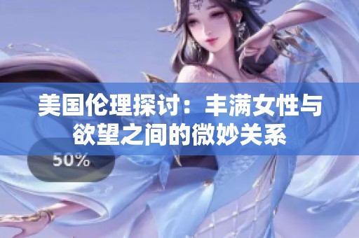 美国伦理探讨：丰满女性与欲望之间的微妙关系