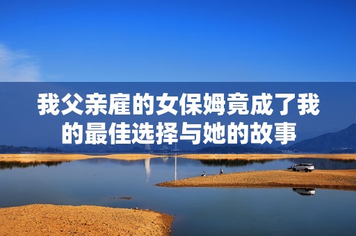 我父亲雇的女保姆竟成了我的最佳选择与她的故事