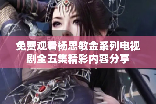 免费观看杨思敏金系列电视剧全五集精彩内容分享