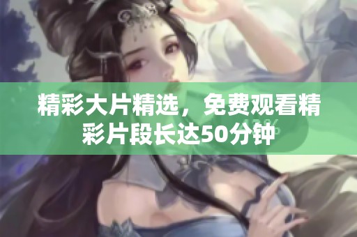 精彩大片精选，免费观看精彩片段长达50分钟