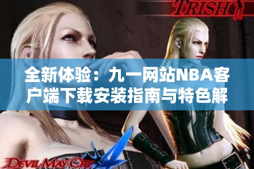 全新体验：九一网站NBA客户端下载安装指南与特色解析