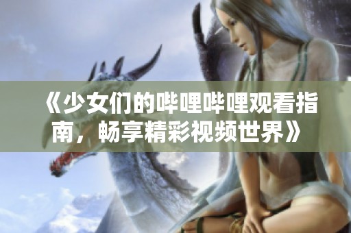 《少女们的哔哩哔哩观看指南，畅享精彩视频世界》