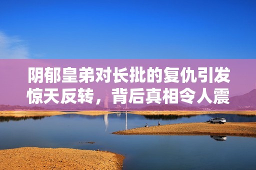 阴郁皇弟对长批的复仇引发惊天反转，背后真相令人震惊