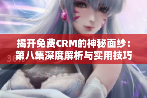 揭开免费CRM的神秘面纱：第八集深度解析与实用技巧