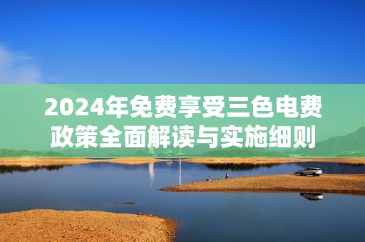 2024年免费享受三色电费政策全面解读与实施细则