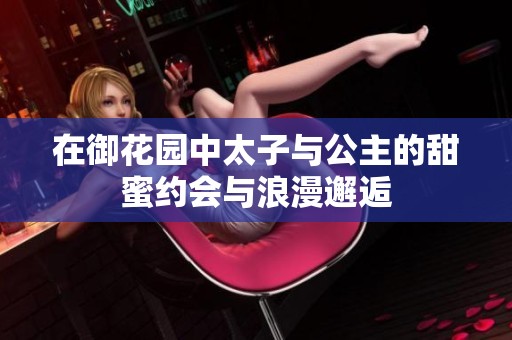 在御花园中太子与公主的甜蜜约会与浪漫邂逅