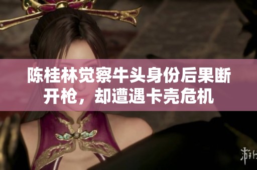陈桂林觉察牛头身份后果断开枪，却遭遇卡壳危机