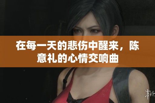 在每一天的悲伤中醒来，陈意礼的心情交响曲