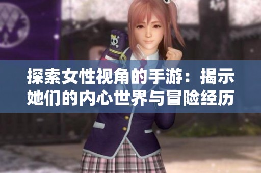 探索女性视角的手游：揭示她们的内心世界与冒险经历