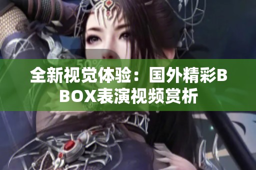全新视觉体验：国外精彩BBOX表演视频赏析