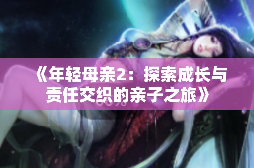 《年轻母亲2：探索成长与责任交织的亲子之旅》