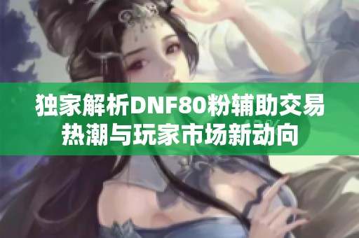 独家解析DNF80粉辅助交易热潮与玩家市场新动向