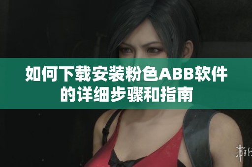 如何下载安装粉色ABB软件的详细步骤和指南