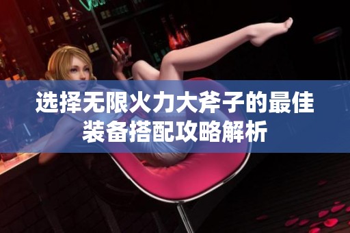 选择无限火力大斧子的最佳装备搭配攻略解析