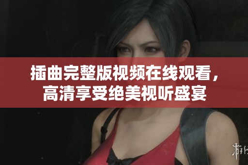 插曲完整版视频在线观看，高清享受绝美视听盛宴