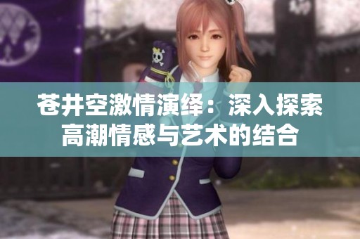苍井空激情演绎：深入探索高潮情感与艺术的结合