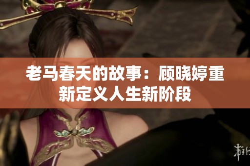 老马春天的故事：顾晓婷重新定义人生新阶段