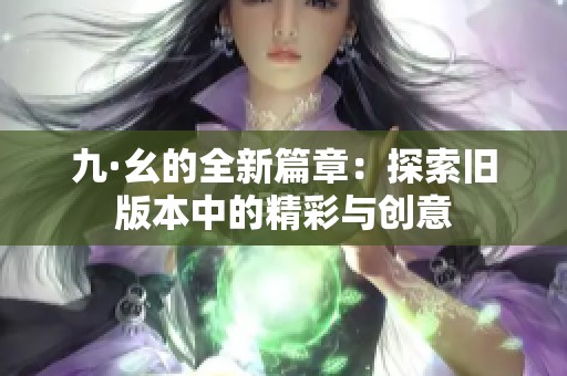 九·幺的全新篇章：探索旧版本中的精彩与创意